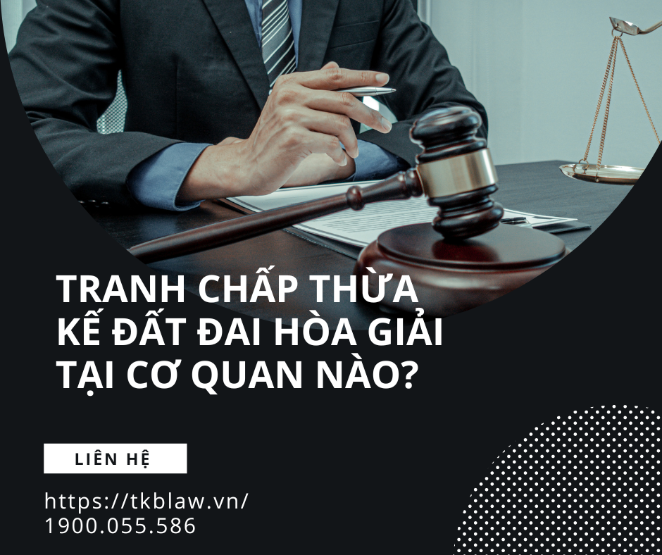 TRANH CHẤP THỪA KẾ ĐẤT ĐAI HÒA GIẢI TẠI CƠ QUAN NÀO?